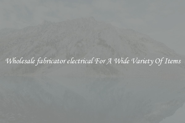 Wholesale fabricator electrical For A Wide Variety Of Items