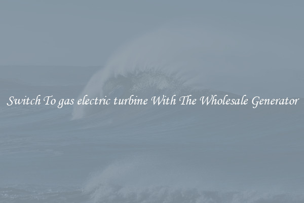 Switch To gas electric turbine With The Wholesale Generator