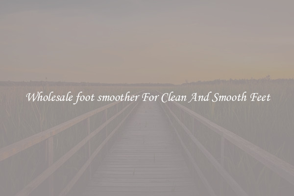 Wholesale foot smoother For Clean And Smooth Feet