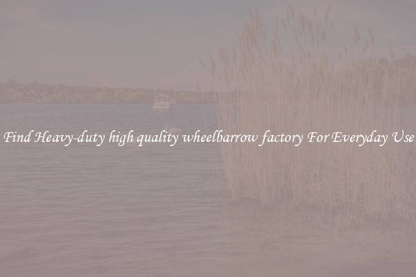 Find Heavy-duty high quality wheelbarrow factory For Everyday Use