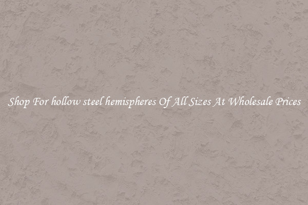 Shop For hollow steel hemispheres Of All Sizes At Wholesale Prices
