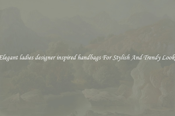 Elegant ladies designer inspired handbags For Stylish And Trendy Looks