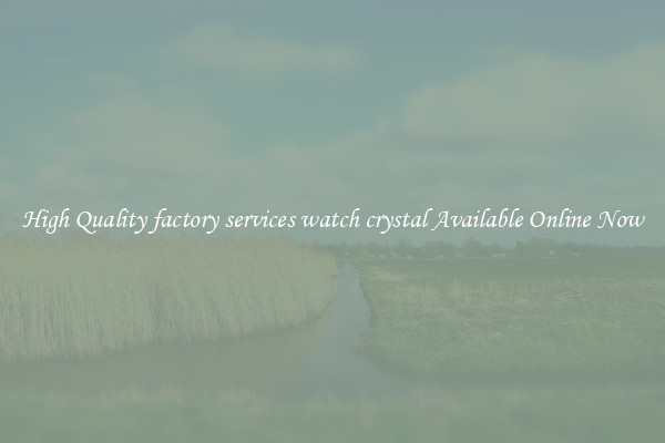 High Quality factory services watch crystal Available Online Now