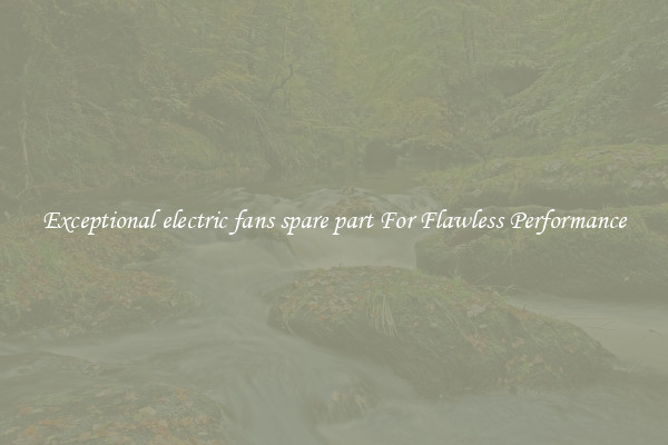 Exceptional electric fans spare part For Flawless Performance