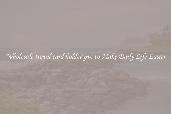 Wholesale travel card holder pvc to Make Daily Life Easier