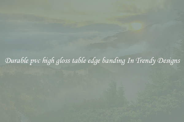 Durable pvc high gloss table edge banding In Trendy Designs