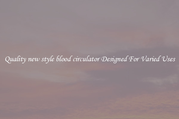 Quality new style blood circulator Designed For Varied Uses