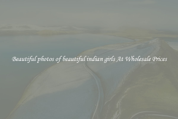 Beautiful photos of beautiful indian girls At Wholesale Prices