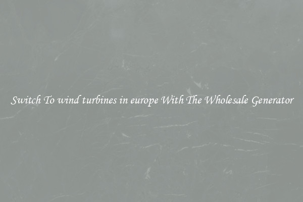 Switch To wind turbines in europe With The Wholesale Generator