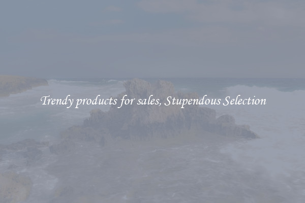 Trendy products for sales, Stupendous Selection