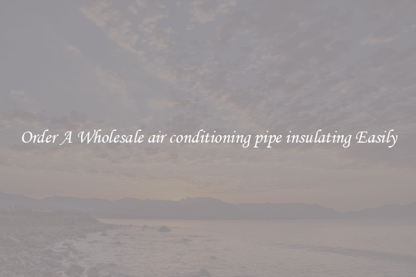 Order A Wholesale air conditioning pipe insulating Easily