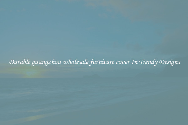 Durable guangzhou wholesale furniture cover In Trendy Designs