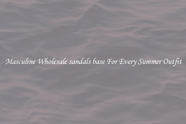 Masculine Wholesale sandals base For Every Summer Outfit