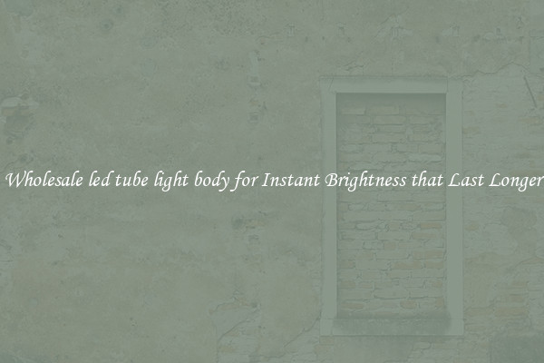 Wholesale led tube light body for Instant Brightness that Last Longer