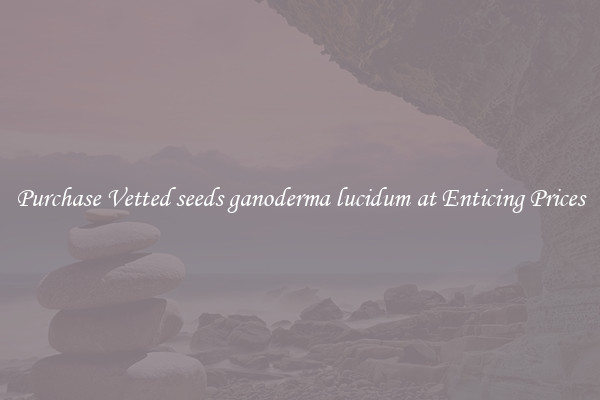 Purchase Vetted seeds ganoderma lucidum at Enticing Prices