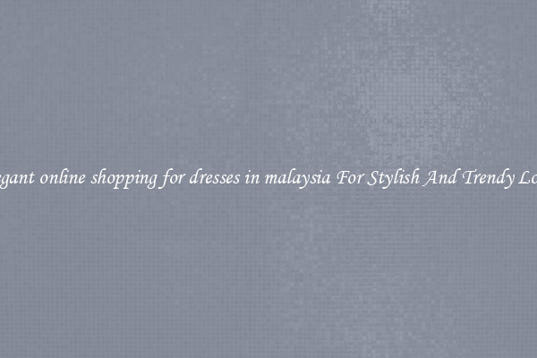 Elegant online shopping for dresses in malaysia For Stylish And Trendy Looks