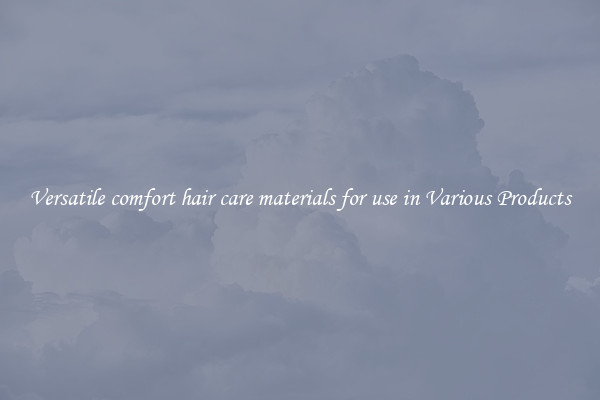 Versatile comfort hair care materials for use in Various Products