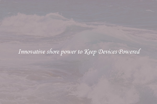 Innovative shore power to Keep Devices Powered
