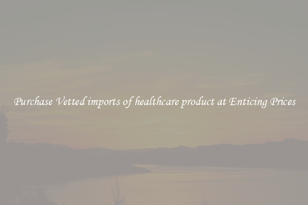 Purchase Vetted imports of healthcare product at Enticing Prices