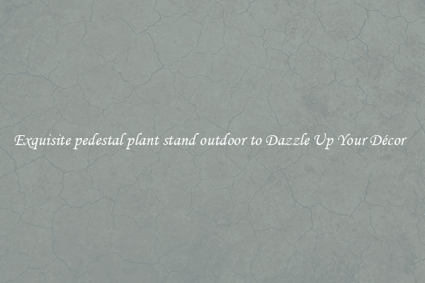 Exquisite pedestal plant stand outdoor to Dazzle Up Your Décor  