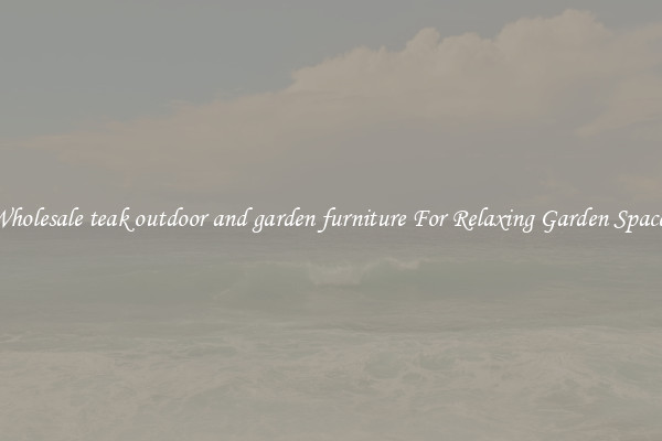 Wholesale teak outdoor and garden furniture For Relaxing Garden Spaces