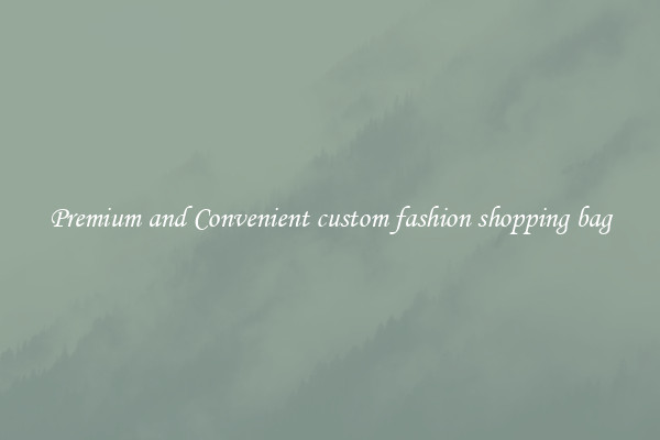 Premium and Convenient custom fashion shopping bag