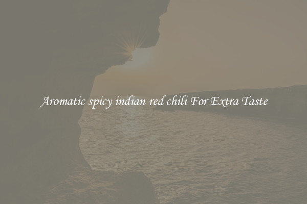 Aromatic spicy indian red chili For Extra Taste