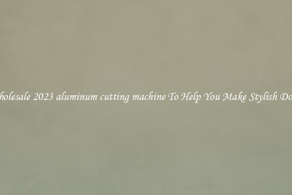 Wholesale 2023 aluminum cutting machine To Help You Make Stylish Doors