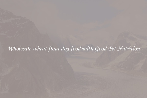 Wholesale wheat flour dog food with Good Pet Nutrition