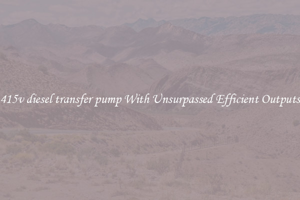 415v diesel transfer pump With Unsurpassed Efficient Outputs