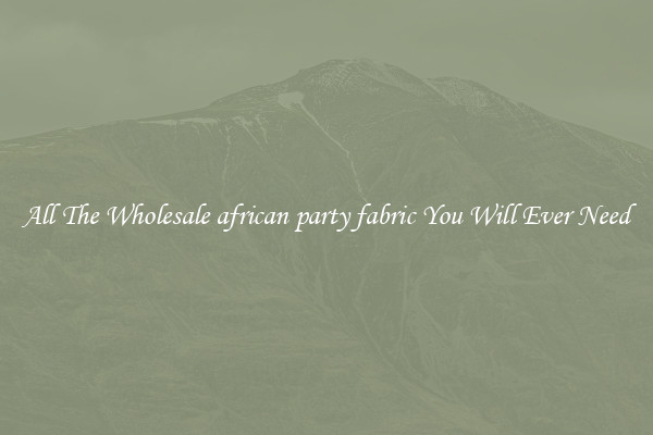 All The Wholesale african party fabric You Will Ever Need