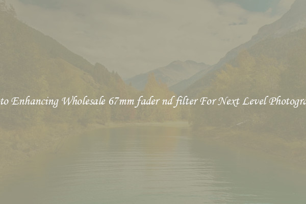 Photo Enhancing Wholesale 67mm fader nd filter For Next Level Photography