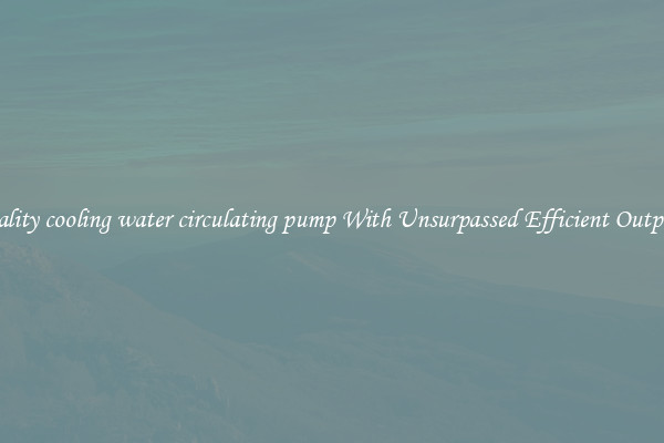 quality cooling water circulating pump With Unsurpassed Efficient Outputs