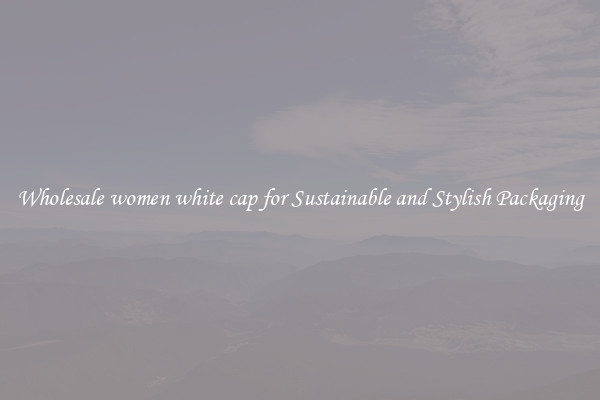 Wholesale women white cap for Sustainable and Stylish Packaging