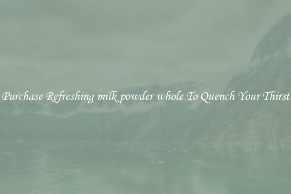 Purchase Refreshing milk powder whole To Quench Your Thirst