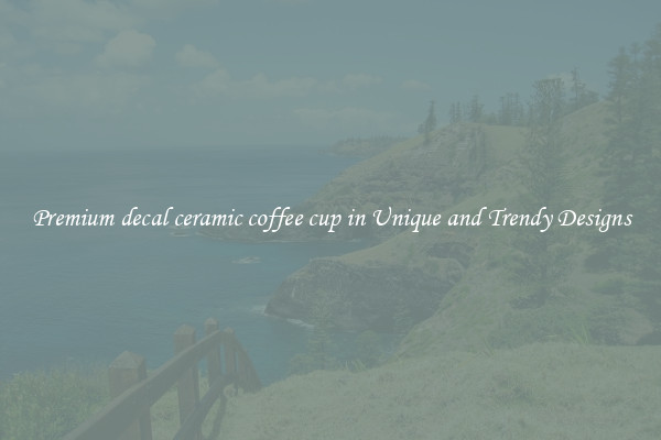 Premium decal ceramic coffee cup in Unique and Trendy Designs