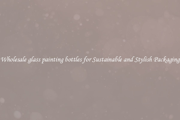 Wholesale glass painting bottles for Sustainable and Stylish Packaging