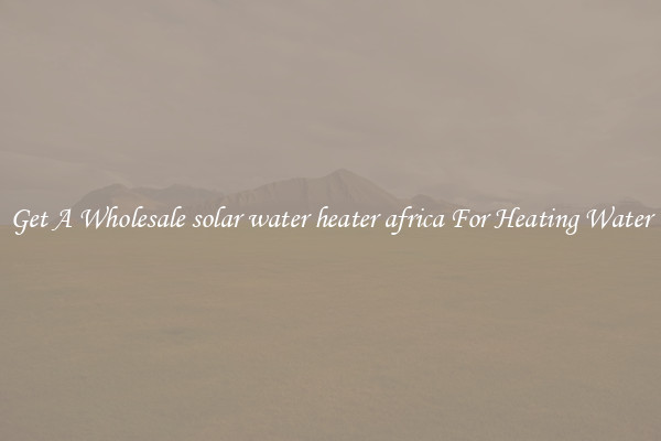 Get A Wholesale solar water heater africa For Heating Water