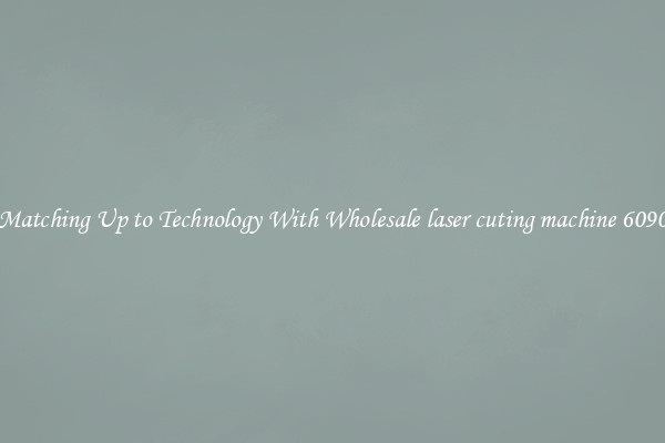 Matching Up to Technology With Wholesale laser cuting machine 6090