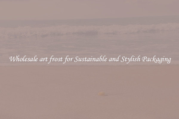Wholesale art frost for Sustainable and Stylish Packaging