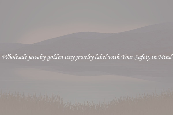 Wholesale jewelry golden tiny jewelry label with Your Safety in Mind