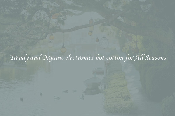 Trendy and Organic electronics hot cotton for All Seasons