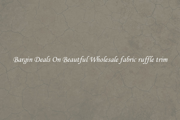 Bargin Deals On Beautful Wholesale fabric ruffle trim