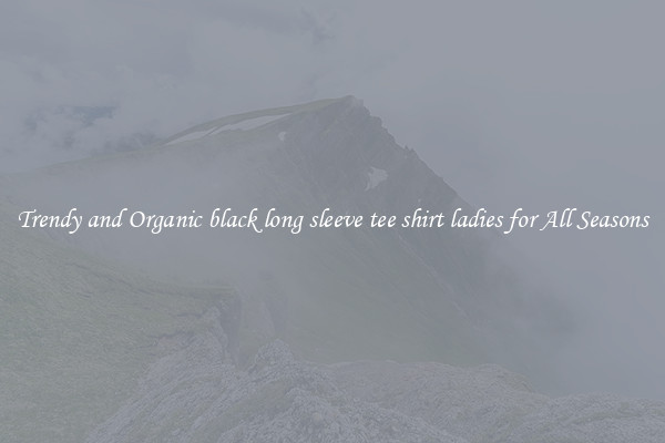 Trendy and Organic black long sleeve tee shirt ladies for All Seasons