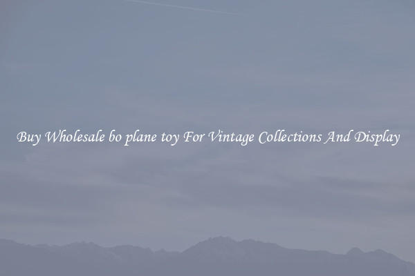 Buy Wholesale bo plane toy For Vintage Collections And Display