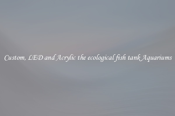 Custom, LED and Acrylic the ecological fish tank Aquariums