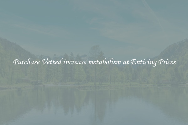 Purchase Vetted increase metabolism at Enticing Prices