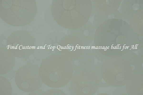 Find Custom and Top Quality fitness massage balls for All