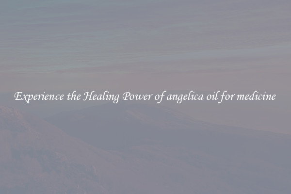 Experience the Healing Power of angelica oil for medicine 